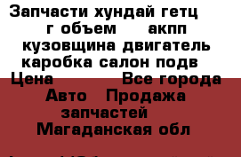 Запчасти хундай гетц 2010г объем 1.6 акпп кузовщина двигатель каробка салон подв › Цена ­ 1 000 - Все города Авто » Продажа запчастей   . Магаданская обл.